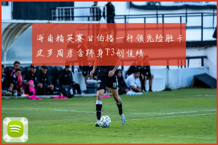 海南精英赛甘伯格一杆领先险胜卡皮罗周彦含跻身T3创佳绩