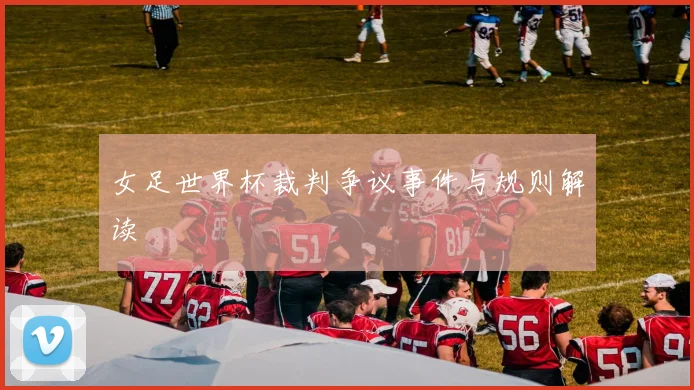女足世界杯裁判争议事件与规则解读