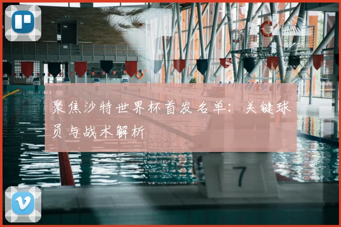 聚焦沙特世界杯首发名单:关键球员与战术解析
